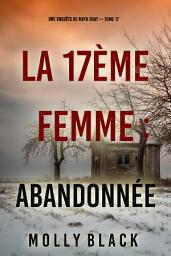 Icon image La 17ème femme : Abandonnée (Une enquête de Maya Gray — tome 17)