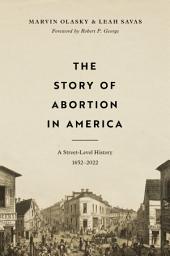 Icon image The Story of Abortion in America: A Street-Level History, 1652–2022