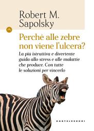 Icon image Perché alle zebre non viene l'ulcera?: La più istruttiva e divertente guida allo stress e alle malattie che produce. Con tutte le soluzioni per vincerlo