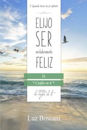 Icon image Elijo ser verdaderamente feliz. Fe, Colección de autoayuda Lo mejor de ti.: Viajando hacia tu yo infinito