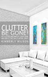 Icon image Clutter Be Gone!: De-clutter and Simplify Your Home (And Keep It That Way) Starting Today!