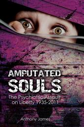 Icon image Amputated Souls: The Psychiatric Assault on Liberty 1935-2011