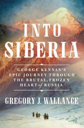 Icon image Into Siberia: George Kennan's Epic Journey Through the Brutal, Frozen Heart of Russia