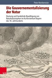 Icon image Die Gouvernementalisierung der Natur: Deutung und handelnde Bewältigung von Naturkatastrophen im Kurfürstentum Bayern des 18. Jahrhunderts