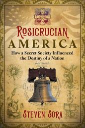 Icon image Rosicrucian America: How a Secret Society Influenced the Destiny of a Nation