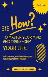 Icon image How to Master Your Mind and Transform Your Life: Unlock Focus, Build Resilience, and Achieve Emotional Freedom