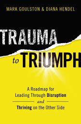 Icon image Trauma to Triumph: A Roadmap for Leading Through Disruption (and Thriving on the Other Side)