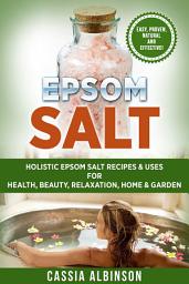 Icon image Epsom Salt: Holistic Epsom Salt Recipes & Uses for Health, Beauty, Relaxation, Home & Garden