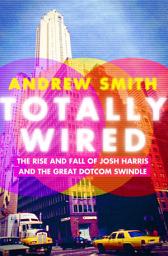 Icon image Totally Wired: The Rise and Fall of Josh Harris and the Great Dotcom Swindle