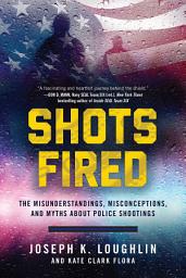 Icon image Shots Fired: The Misunderstandings, Misconceptions, and Myths about Police Shootings