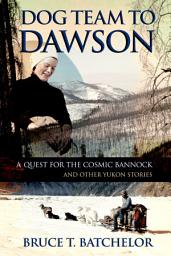 Icon image Dog Team to Dawson: A Quest for the Cosmic Bannock and other Yukon stories