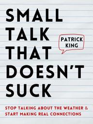 Icon image Small Talk that Doesn’t Suck: Stop Talking About the Weather & Start Making Real Connections