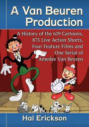 Icon image A Van Beuren Production: A History of the 619 Cartoons, 875 Live Action Shorts, Four Feature Films and One Serial of Amedee Van Beuren