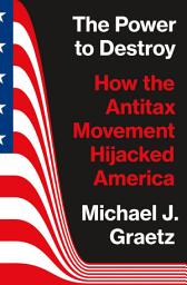 Icon image The Power to Destroy: How the Antitax Movement Hijacked America