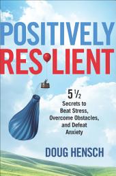 Icon image Positively Resilient: 5 1/2 Secrets to Beat Stress, Overcome Obstacles, and Defeat Anxiety