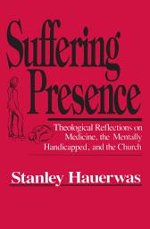 Icon image Suffering Presence: Theological Reflections on Medicine, the Mentally Handicapped, and the Church
