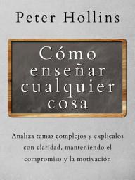 Icon image Cómo enseñar cualquier cosa: Analiza temas complejos y explícalos con claridad, manteniendo el compromiso y la motivación