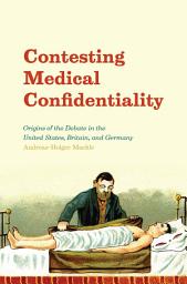 Icon image Contesting Medical Confidentiality: Origins of the Debate in the United States, Britain, and Germany