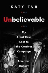 Icon image Unbelievable: My Front-Row Seat to the Craziest Campaign in American History