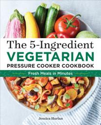Icon image The 5-Ingredient Vegetarian Pressure Cooker Cookbook: Fresh Pressure Cooker Recipes for Meals in Minutes