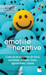 Icon image Emoțiile negative: Cum să ne eliberăm de frică, anxietate, tristețe, furie, agresivitate, rușine