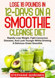 Icon image Lose 16 Pounds In 12-Days On A Smoothie Cleanse Diet: Lose Weight, Fight Cancerous Diseases, And Look Younger Whilst Drinking A Delicious Green Smoothie