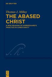 Icon image The Abased Christ: A New Reading of Kierkegaard’s 'Practice in Christianity'