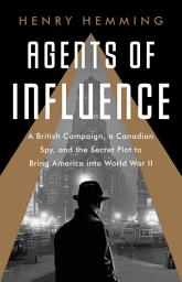 Icon image Agents of Influence: A British Campaign, a Canadian Spy, and the Secret Plot to Bring America into World War II