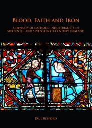 Icon image Blood, Faith and Iron: A dynasty of Catholic industrialists in sixteenth- and seventeenth-century England