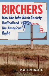 Icon image Birchers: How the John Birch Society Radicalized the American Right