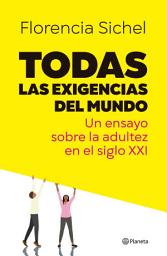 Icon image Todas las exigencias del mundo: Un ensayo sobre la adultez en el siglo XXI