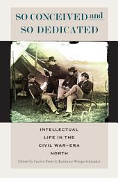 Icon image So Conceived and So Dedicated: Intellectual Life in the Civil War–Era North