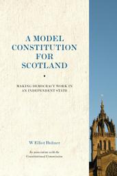 Icon image A Model Constitution for Scotland: Making Democracy Work in an Independent State