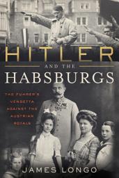 Icon image Hitler and the Habsburgs: The Führer's Vendetta Against the Austrian Royals
