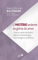 Icon image O Mistério Ardente da Glória do Amor: Textos selecionados sobre Eclesiologia, Mariologia e Estética