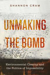 Icon image Unmaking the Bomb: Environmental Cleanup and the Politics of Impossibility
