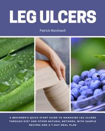 Icon image Leg Ulcers: A Beginner's Quick Start Guide to Managing Leg Ulcers Through Diet and Other Natural Methods, With Sample Recipes and a 7-Day Meal Plan