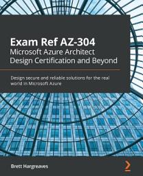 Icon image Exam Ref AZ-304 Microsoft Azure Architect Design Certification and Beyond: Design secure and reliable solutions for the real world in Microsoft Azure