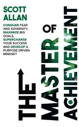 Icon image The Master of Achievement: Conquer Fear and Adversity, Maximize Big Goals, Supercharge Your Success and Develop a Purpose Driven Mindset