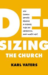 Icon image De-sizing the Church: How Church Growth Became a Science, Then an Obsession, and What's Next