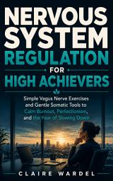 Icon image NERVOUS SYSTEM REGULATION FOR HIGH ACHIEVERS: Simple Vagus Nerve Exercises and Gentle Somatic Tools to Calm Burnout, Perfectionism, and the Fear of Slowing Down