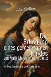 Icon image Die Erfindung eines gemeinsamen Kindes von Maria Magdalena und Jesus: Mythos, Genealogie und Spekulation, Ausgabe 2