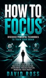Icon image How to Focus: Discover Powerful Techniques to Train Your Brain (A Step-by-step Guide to Mastering Concentration, Overcoming Procrastination, Managing Your Energy)