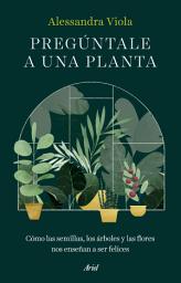 Icon image Pregúntale a una planta: Cómo las semillas, los árboles y las flores nos enseñan a ser felices