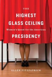 Icon image The Highest Glass Ceiling: Women’s Quest for the American Presidency