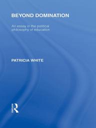 Icon image Beyond Domination (International Library of the Philosophy of Education Volume 23): An Essay in the Political Philosophy of Education