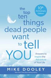 Icon image The Top Ten Things Dead People Want to Tell YOU: Answers to Inspire the Adventure of Your Life