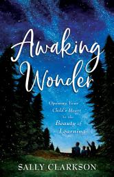 Icon image Awaking Wonder: Opening Your Child's Heart to the Beauty of Learning