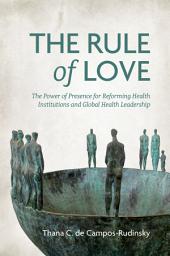 Icon image The Rule of Love: The Power of Presence for Reforming Health Institutions and Global Health Leadership