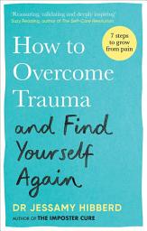 Icon image How to Overcome Trauma and Find Yourself Again: Seven Steps to Grow from Pain